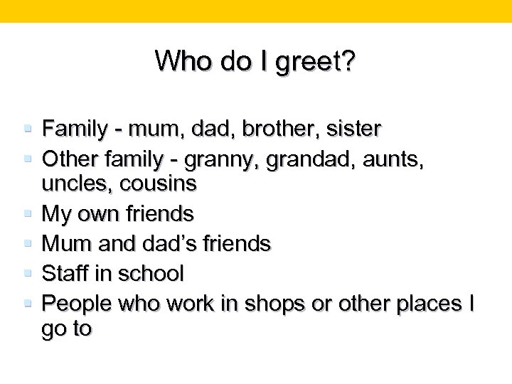 Who do I greet? § Family - mum, dad, brother, sister § Other family