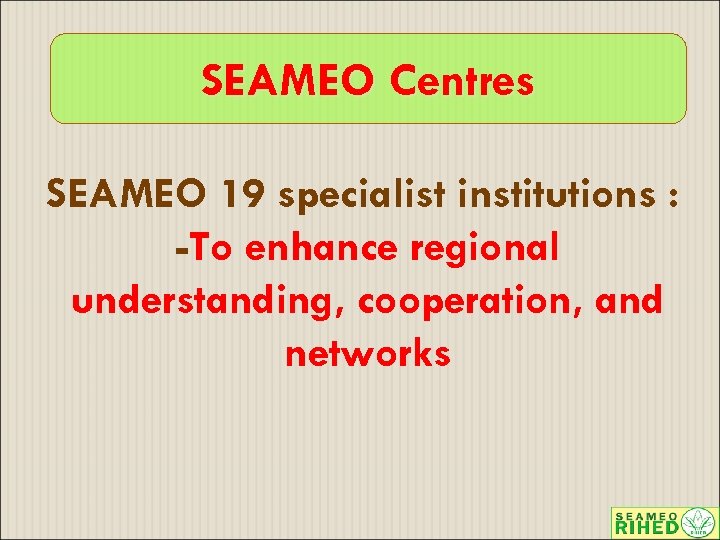 SEAMEO Centres SEAMEO 19 specialist institutions : -To enhance regional understanding, cooperation, and networks