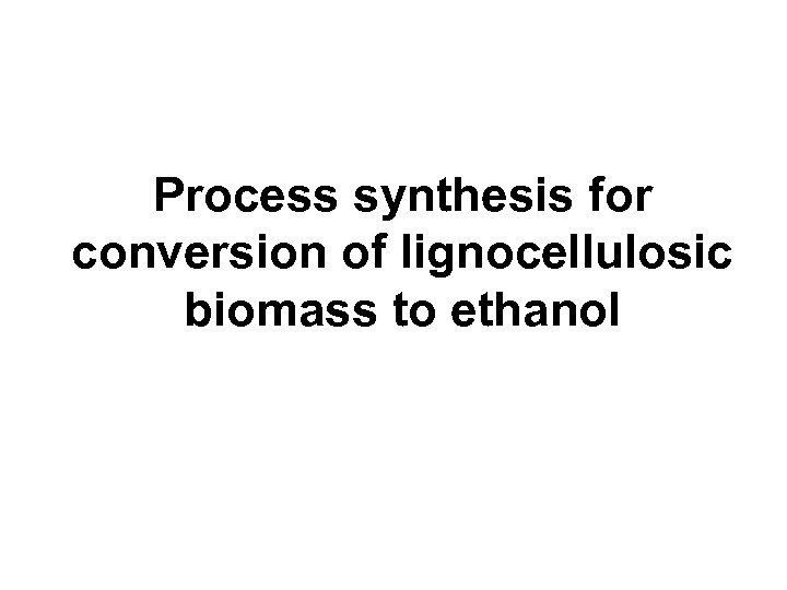 Process synthesis for conversion of lignocellulosic biomass to ethanol 