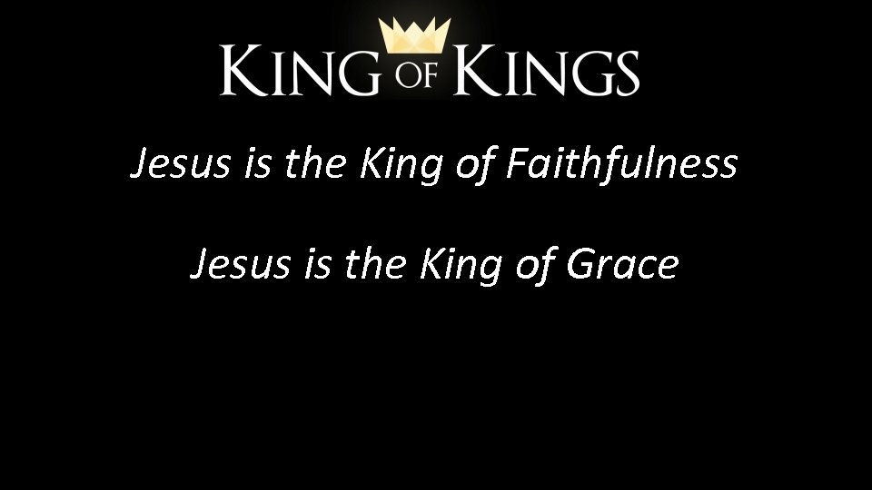 Jesus is the King of Faithfulness Jesus is the King of Grace 