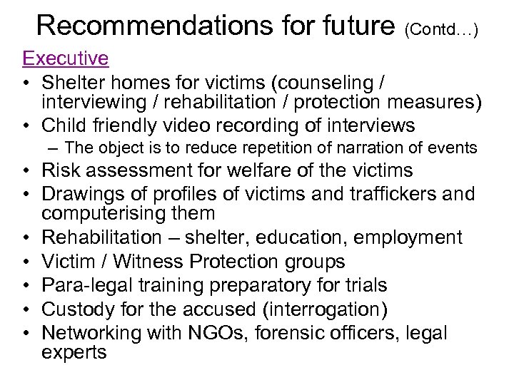 Recommendations for future (Contd…) Executive • Shelter homes for victims (counseling / interviewing /