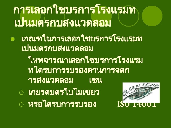 การเลอกใชบรการโรงแรมท เปนมตรกบสงแวดลอม l เกณฑในการเลอกใชบรการโรงแรมท เปนมตรกบสงแวดลอม ใหพจารณาเลอกใชบรการโรงแรม ทไดรบการรบรองดานการจดก ารสงแวดลอม เชน ¡ เกยรตบตรใบไมเขยว ¡ หรอไดรบการรบรอง ISO