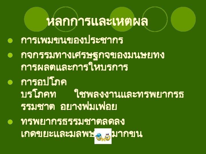 หลกการและเหตผล การเพมขนของประชากร l กจกรรมทางเศรษฐกจของมนษยทง การผลตและการใหบรการ l การอปโภค บรโภคท ใชพลงงานและทรพยากรธ รรมชาต อยางฟมเฟอย l ทรพยากรธรรมชาตลดลง เกดขยะและมลพษเพมมากขน