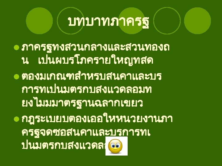 บทบาทภาครฐ l ภาครฐทงสวนกลางและสวนทองถ น เปนผบรโภครายใหญทสด l ตองมเกณฑสำหรบสนคาและบร การทเปนมตรกบสงแวดลอมท ยงไมมมาตรฐานฉลากเขยว l กฎระเบยบตองเออใหหนวยงานภา ครฐจดซอสนคาและบรการทเ ปนมตรกบสงแวดลอม 