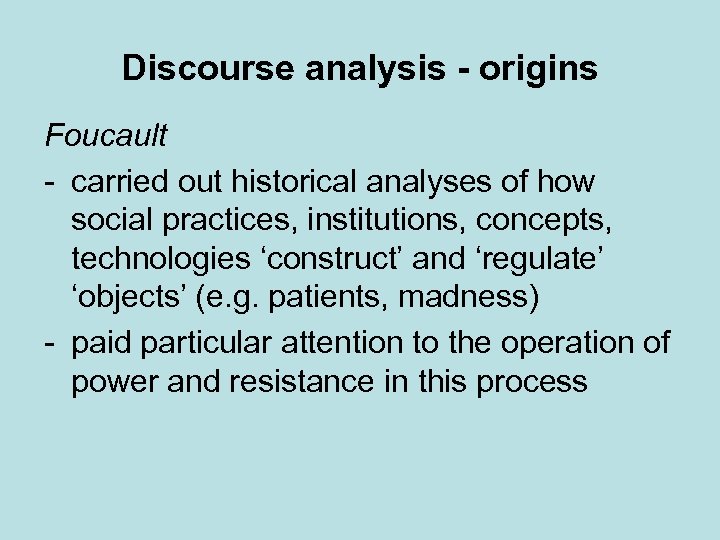 Discourse analysis - origins Foucault - carried out historical analyses of how social practices,