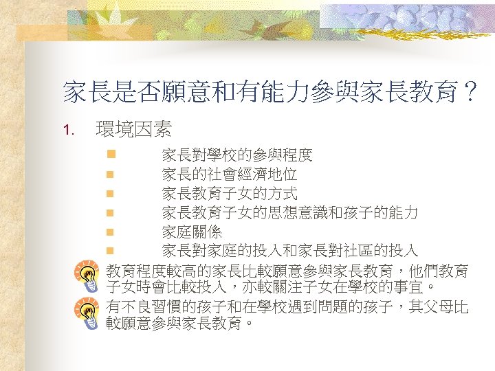 家長是否願意和有能力參與家長教育？ 1. 環境因素 n 家長對學校的參與程度 n 家長的社會經濟地位 n 家長教育子女的方式 n 家長教育子女的思想意識和孩子的能力 n 家庭關係 n