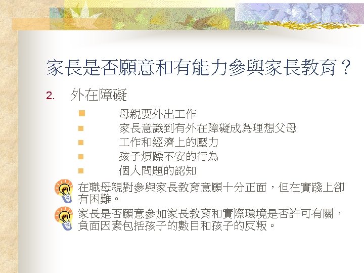 家長是否願意和有能力參與家長教育？ 2. 外在障礙 n n n 母親要外出 作 家長意識到有外在障礙成為理想父母 作和經濟上的壓力 孩子煩躁不安的行為 個人問題的認知 在職母親對參與家長教育意願十分正面，但在實踐上卻 有困難。