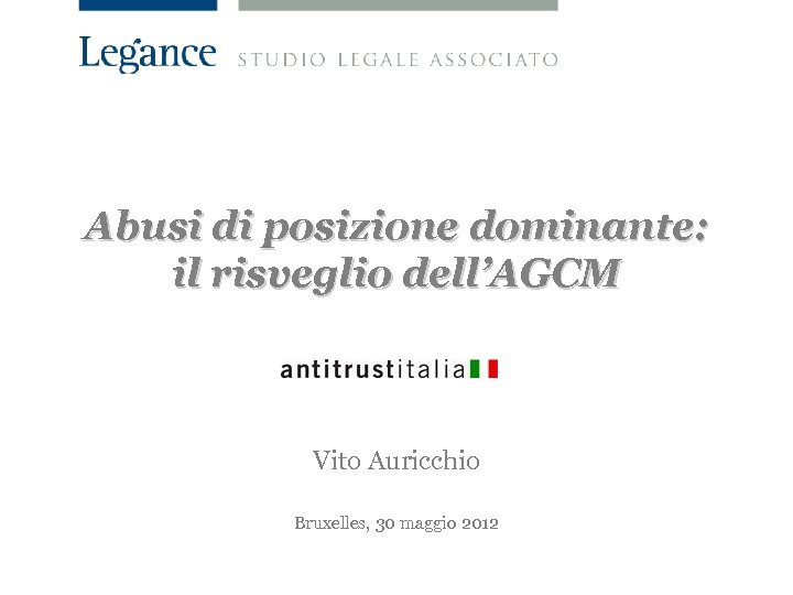 Abusi di posizione dominante: il risveglio dell’AGCM Vito Auricchio Bruxelles, 30 maggio 2012 