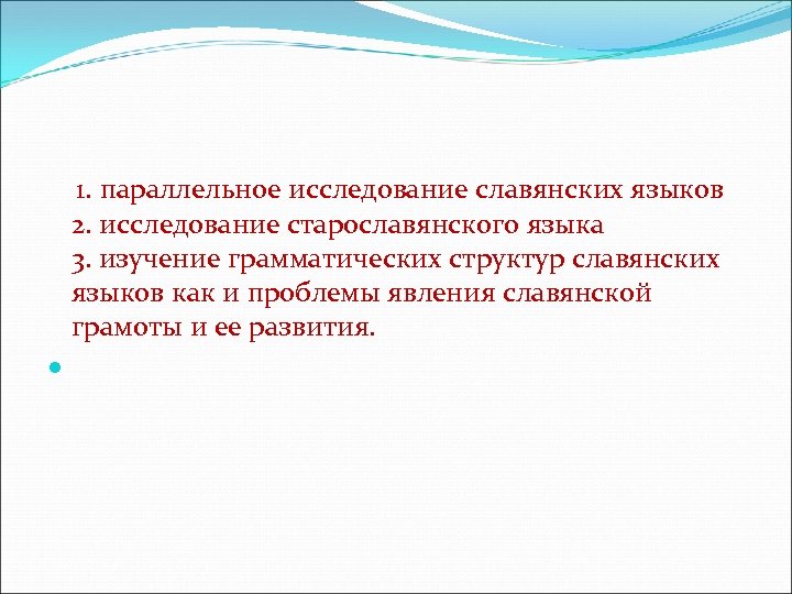  1. параллельное исследование славянских языков 2. исследование старославянского языка 3. изучение грамматических структур