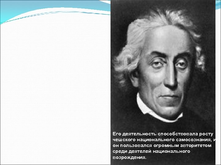 Его деятельность способствовала росту чешского национального самосознания, и он пользовался огромным авторитетом среди деятелей