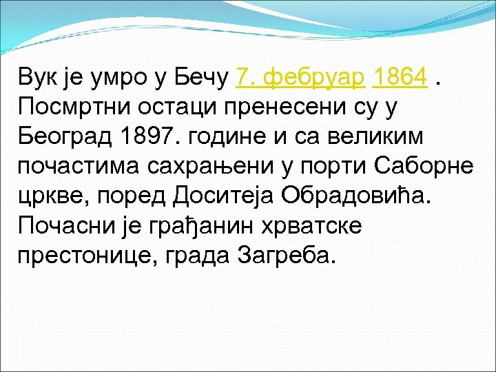 Вук је умро у Бечу 7. фебруар 1864. Посмртни остаци пренесени су у Београд