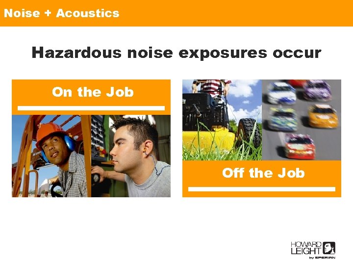 Noise + Acoustics Hazardous noise exposures occur On the Job Off the Job 