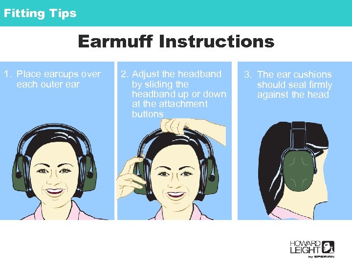 Fitting Tips Earmuff Instructions 1. Place earcups over each outer ear 2. Adjust the