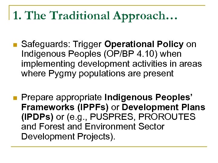 1. The Traditional Approach… n Safeguards: Trigger Operational Policy on Indigenous Peoples (OP/BP 4.