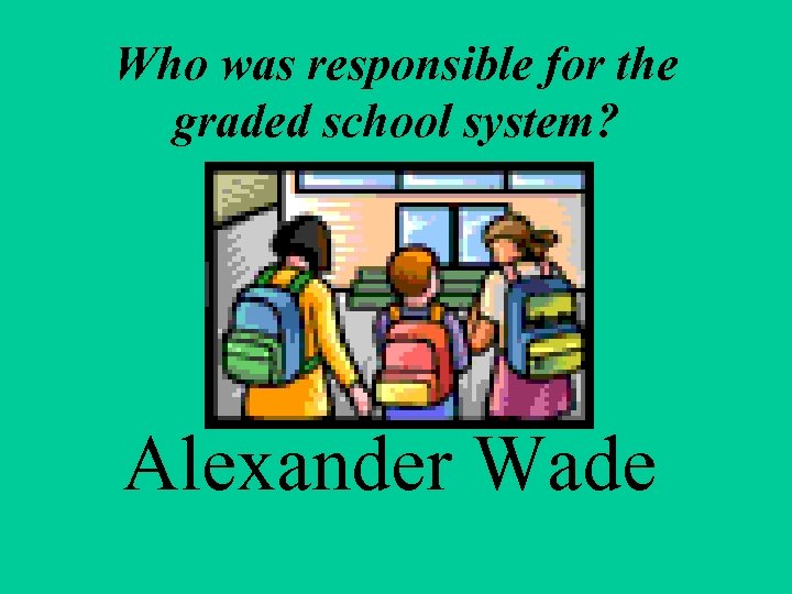 Who was responsible for the graded school system? Alexander Wade 