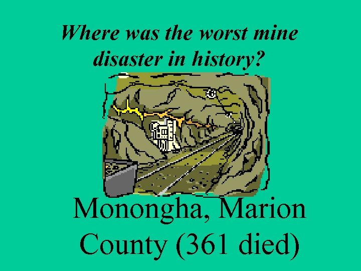 Where was the worst mine disaster in history? Monongha, Marion County (361 died) 