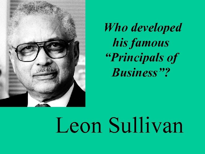  Who developed his famous “Principals of Business”? Leon Sullivan 