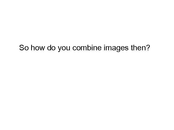 So how do you combine images then? 