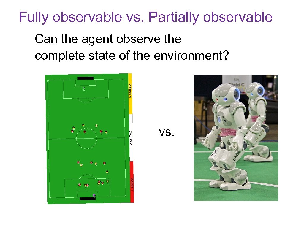 Fully observable vs. Partially observable Can the agent observe the complete state of the