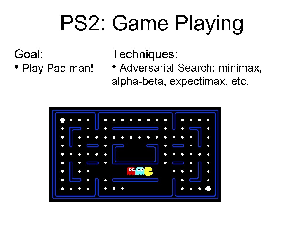 PS 2: Game Playing Goal: • Play Pac-man! Techniques: • Adversarial Search: minimax, alpha-beta,