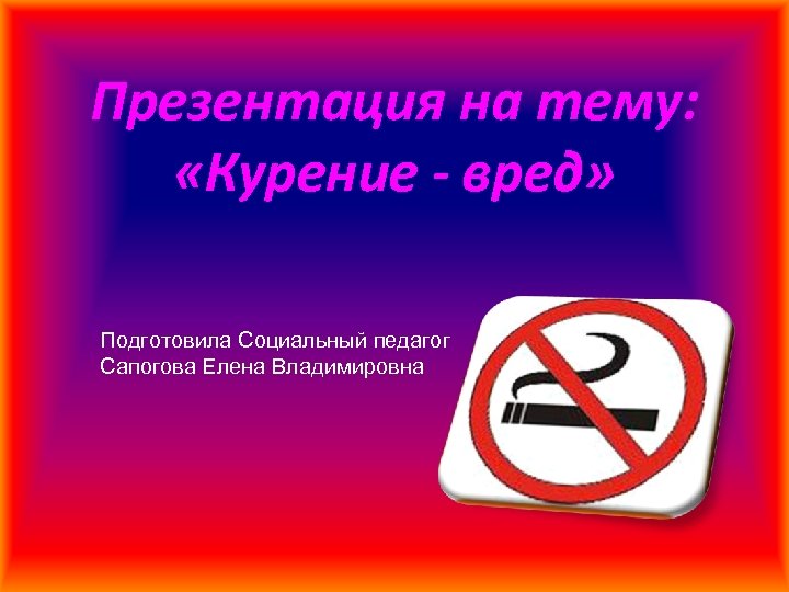 Презентация на тему: «Курение - вред» Подготовила Социальный педагог Сапогова Елена Владимировна 
