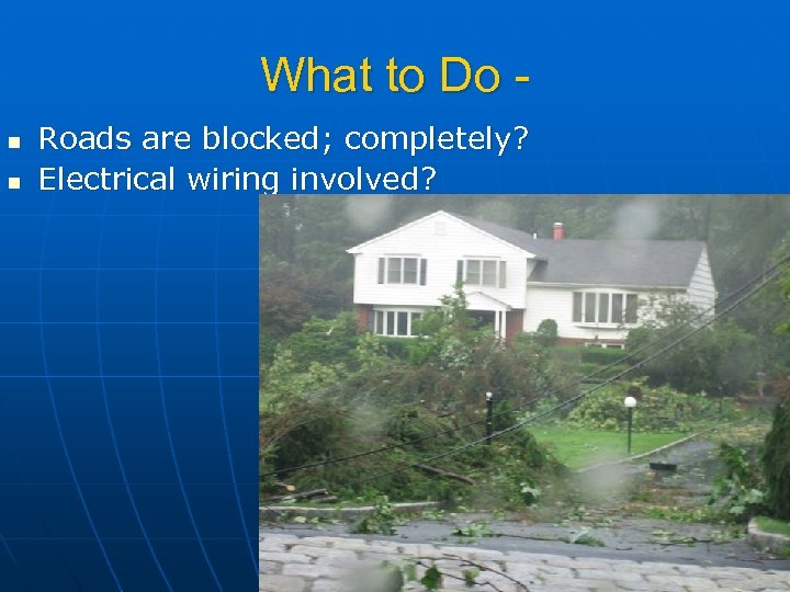 What to Do n n Roads are blocked; completely? Electrical wiring involved? 