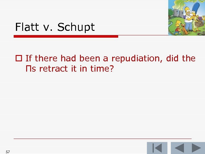 Flatt v. Schupt o If there had been a repudiation, did the Πs retract