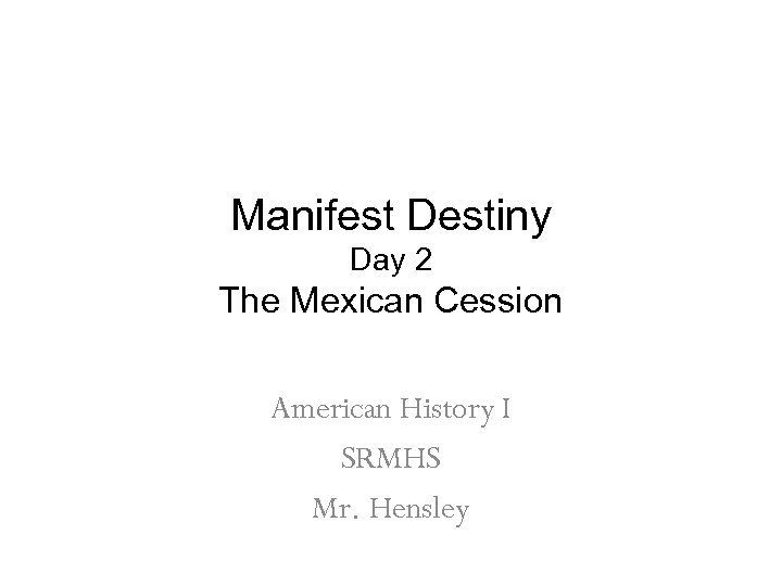 Manifest Destiny Day 2 The Mexican Cession American History I SRMHS Mr. Hensley 