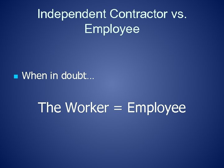 Independent Contractor vs. Employee n When in doubt… The Worker = Employee 