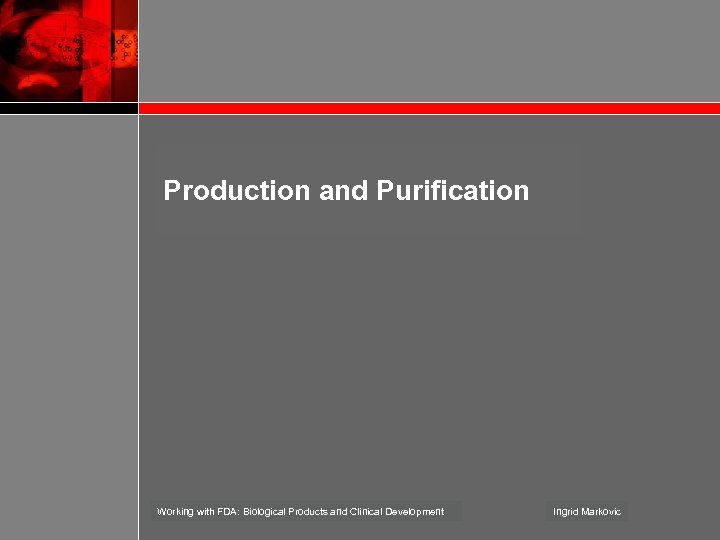 Production and Purification Working with FDA: Biological Products and Clinical Development Ingrid Markovic 