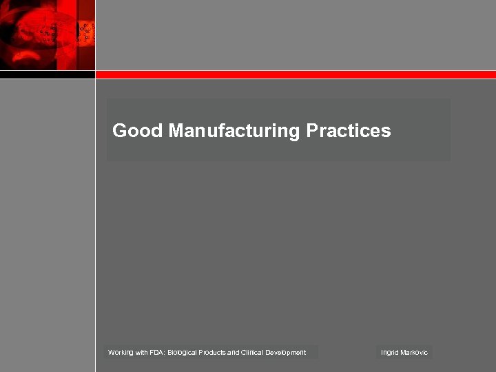 Good Manufacturing Practices Working with FDA: Biological Products and Clinical Development Ingrid Markovic 