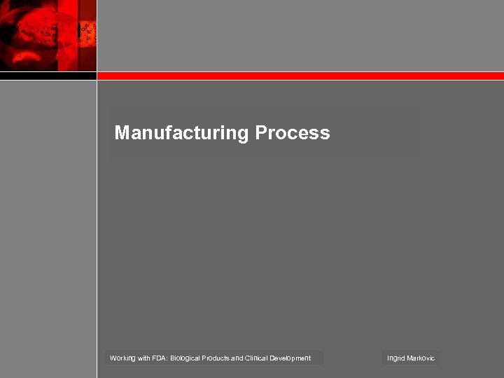 Manufacturing Process Working with FDA: Biological Products and Clinical Development Ingrid Markovic 