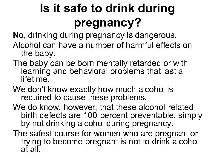 Is it safe to drink during pregnancy? No, drinking during pregnancy is dangerous. Alcohol