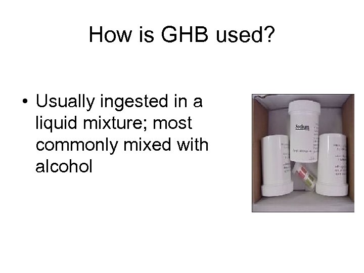 How is GHB used? • Usually ingested in a liquid mixture; most commonly mixed