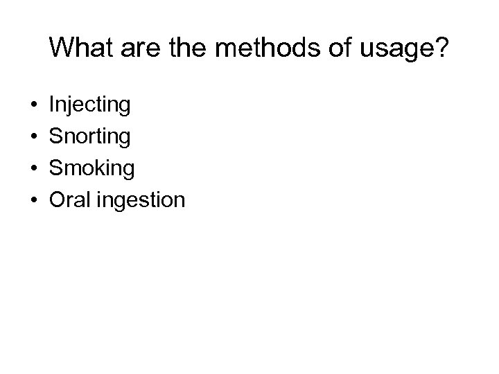 What are the methods of usage? • • Injecting Snorting Smoking Oral ingestion 