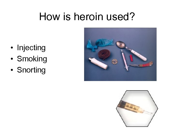 How is heroin used? • Injecting • Smoking • Snorting 
