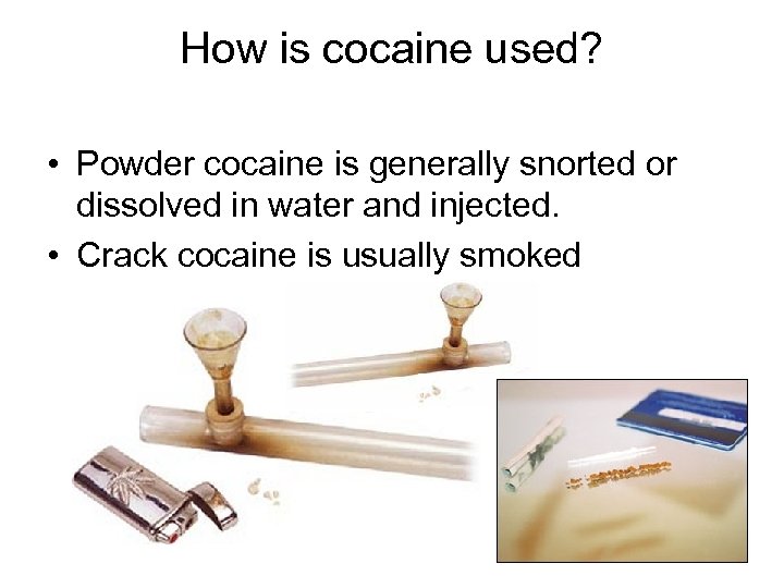How is cocaine used? • Powder cocaine is generally snorted or dissolved in water