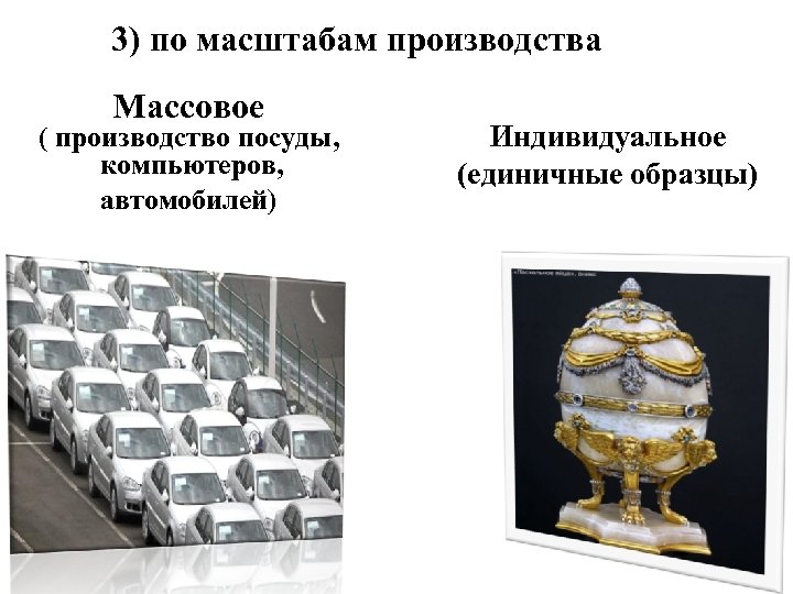 3) по масштабам производства Массовое ( производство посуды, компьютеров, автомобилей) Индивидуальное (единичные образцы) 