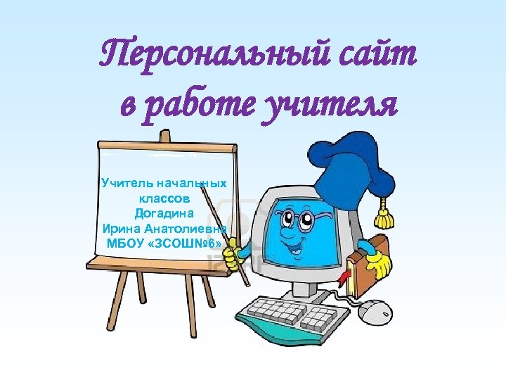 Персональный сайт в работе учителя Учитель начальных классов Догадина Ирина Анатолиевна МБОУ «ЗСОШ№ 6»