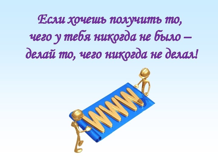 Если хочешь получить то, чего у тебя никогда не было – делай то, чего