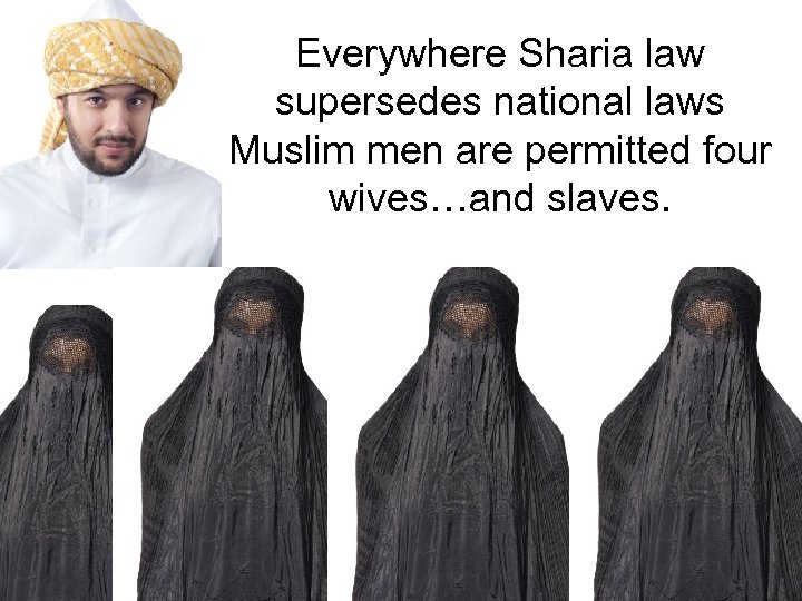 Everywhere Sharia law supersedes national laws Muslim men are permitted four wives…and slaves. 