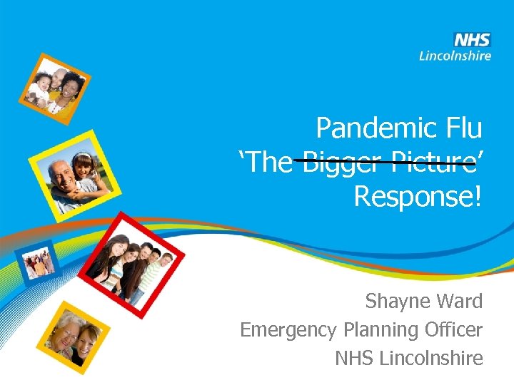 Pandemic Flu ‘The Bigger Picture’ Response! Shayne Ward Emergency Planning Officer NHS Lincolnshire 