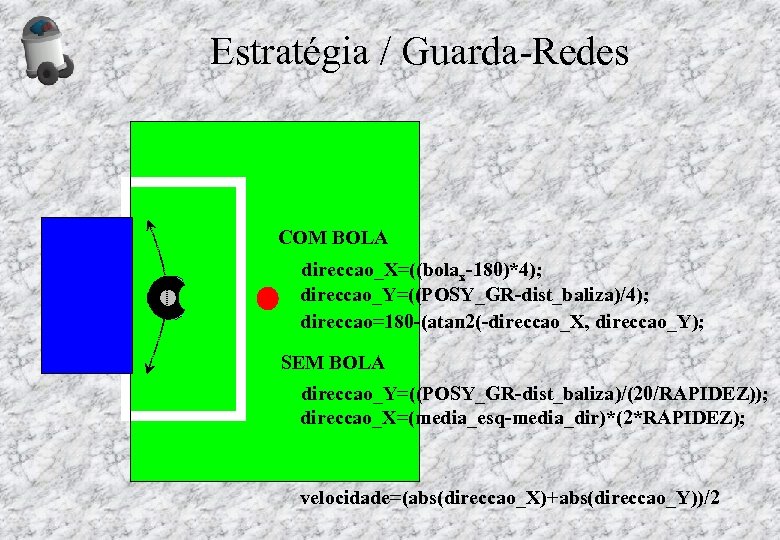 Estratégia / Guarda-Redes COM BOLA direccao_X=((bolax-180)*4); direccao_Y=((POSY_GR-dist_baliza)/4); direccao=180 -(atan 2(-direccao_X, direccao_Y); SEM BOLA direccao_Y=((POSY_GR-dist_baliza)/(20/RAPIDEZ));