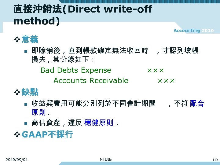 直接沖銷法(Direct write-off method) Accounting 2010 v 意義 即賒銷後 , 直到帳款確定無法收回時 , 才認列壞帳 損失 ,