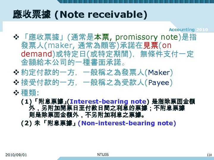 應收票據 (Note receivable) Accounting 2010 v 「應收票據」(通常是本票, promissory note)是指 發票人(maker, 通常為顧客)承諾在見票(on demand)或特定日(或特定期間)，無條件支付一定 金額給本公司的一種書面承諾。 v