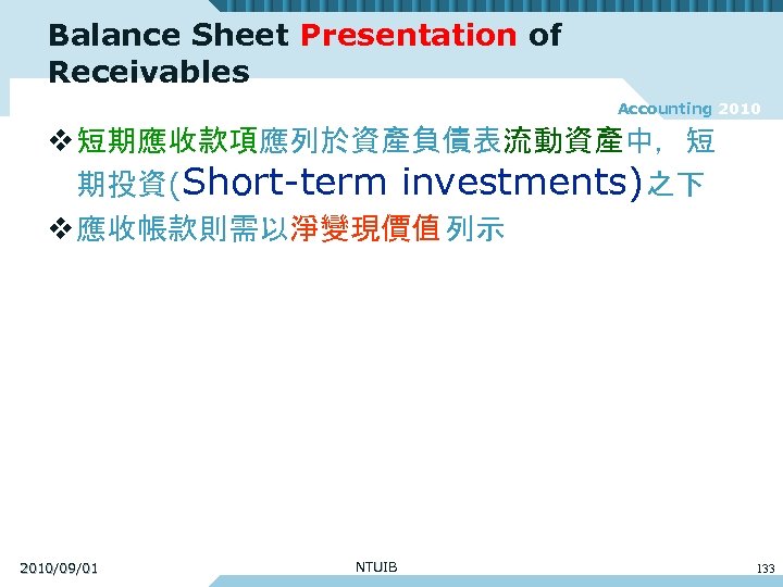 Balance Sheet Presentation of Receivables Accounting 2010 v 短期應收款項應列於資產負債表流動資產中，短 期投資(Short-term investments)之下 v 應收帳款則需以淨變現價值 列示