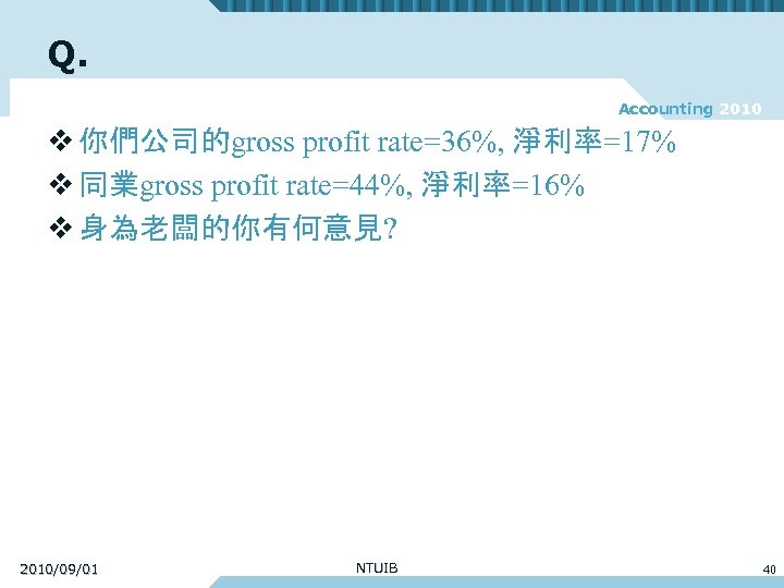 Q. Accounting 2010 v 你們公司的gross profit rate=36%, 淨利率=17% v 同業gross profit rate=44%, 淨利率=16% v
