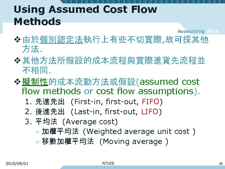Using Assumed Cost Flow Methods Accounting 2010 v 由於個別認定法執行上有些不切實際, 故可採其他 方法. v 其他方法所假設的成本流程與實際進貨先流程並 不相同.
