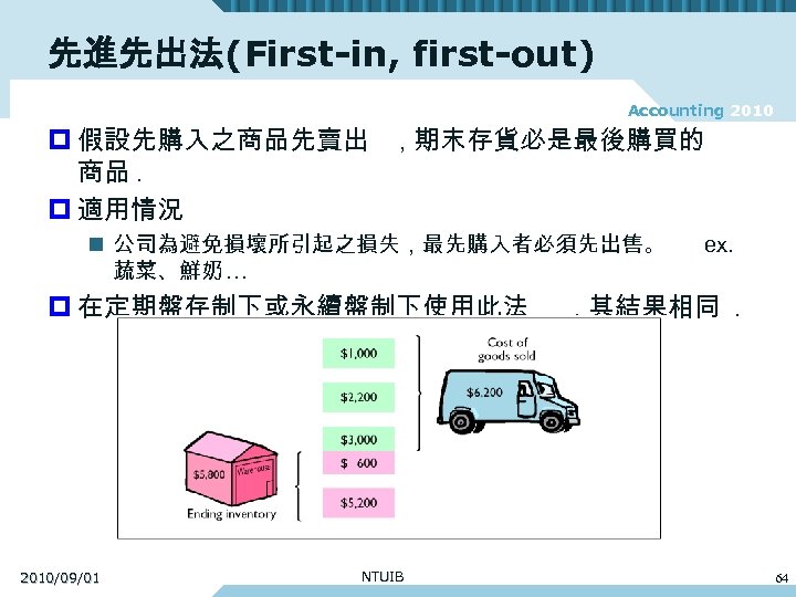 先進先出法(First-in, first-out) Accounting 2010 p 假設先購入之商品先賣出 商品. p 適用情況 , 期末存貨必是最後購買的 n 公司為避免損壞所引起之損失，最先購入者必須先出售。 蔬菜、鮮奶