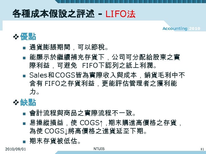 各種成本假設之評述 - LIFO法 Accounting 2010 v 優點 n n n 通貨膨脹期間，可以節稅。 能顯示於繼續補充存貨下，公司可分配給股東之實 際利益，可避免 FIFO下認列之紙上利潤。